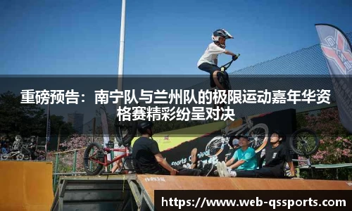 重磅预告：南宁队与兰州队的极限运动嘉年华资格赛精彩纷呈对决